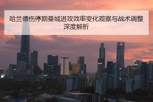 哈兰德伤停期曼城进攻效率变化观察与战术调整深度解析