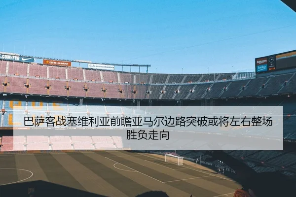 巴萨客战塞维利亚前瞻亚马尔边路突破或将左右整场胜负走向