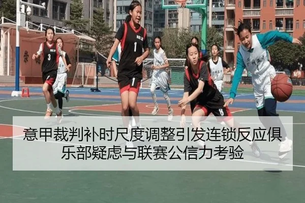 意甲裁判补时尺度调整引发连锁反应俱乐部疑虑与联赛公信力考验