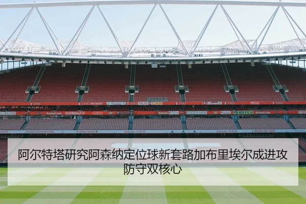 阿尔特塔研究阿森纳定位球新套路加布里埃尔成进攻防守双核心