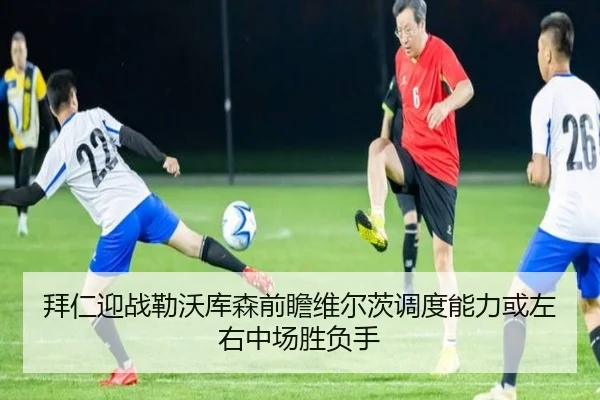 拜仁迎战勒沃库森前瞻维尔茨调度能力或左右中场胜负手