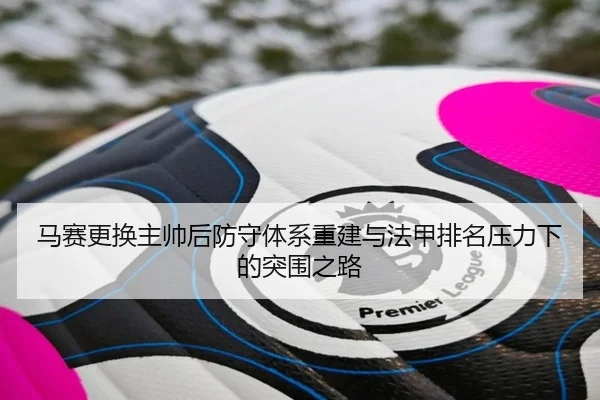 马赛更换主帅后防守体系重建与法甲排名压力下的突围之路