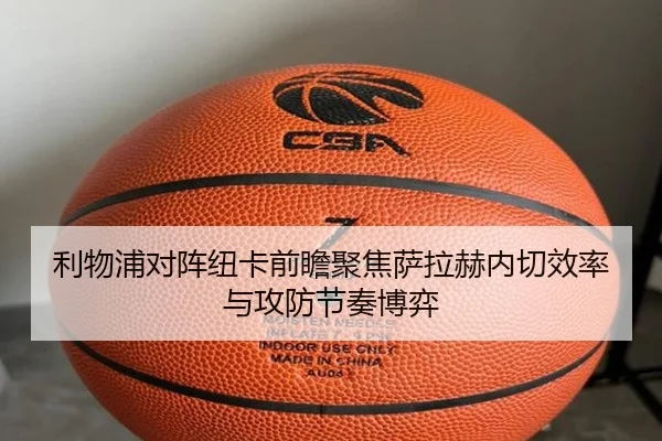 利物浦对阵纽卡前瞻聚焦萨拉赫内切效率与攻防节奏博弈