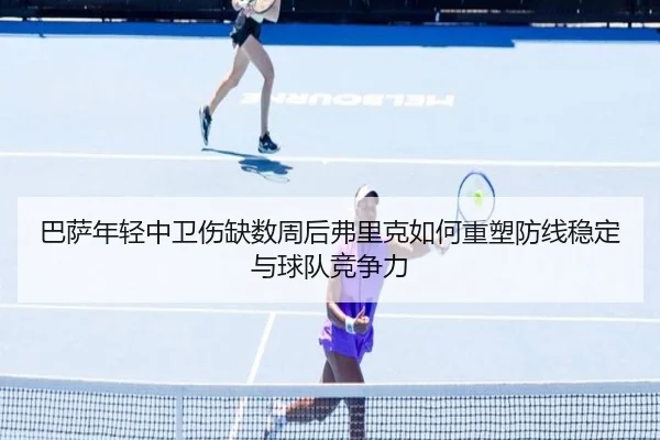 巴萨年轻中卫伤缺数周后弗里克如何重塑防线稳定与球队竞争力