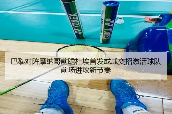 巴黎对阵摩纳哥前瞻杜埃首发或成变招激活球队前场进攻新节奏